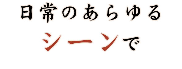 日常のあらゆるシーンで